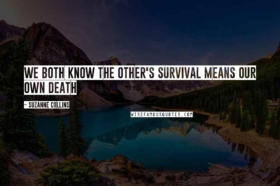 Suzanne Collins Quotes: We both know the other's survival means our own death