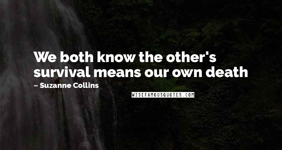 Suzanne Collins Quotes: We both know the other's survival means our own death