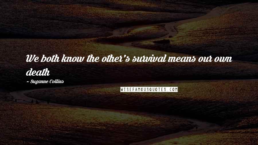 Suzanne Collins Quotes: We both know the other's survival means our own death