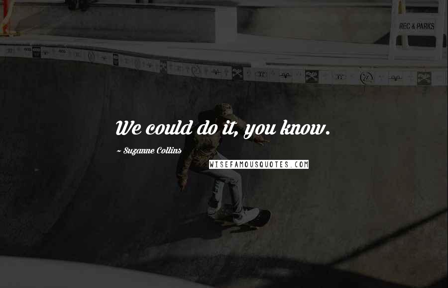 Suzanne Collins Quotes: We could do it, you know.