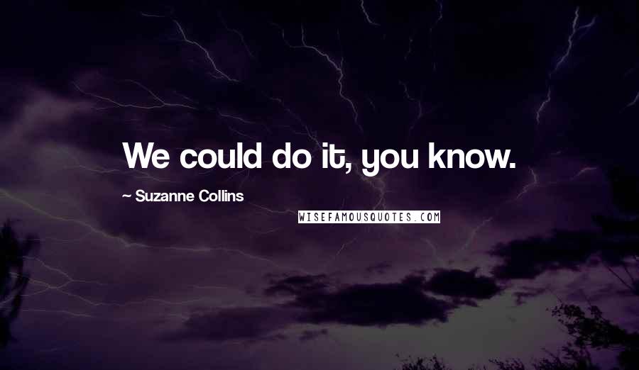 Suzanne Collins Quotes: We could do it, you know.