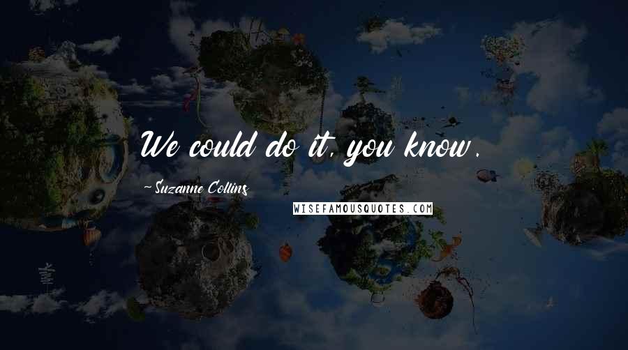 Suzanne Collins Quotes: We could do it, you know.