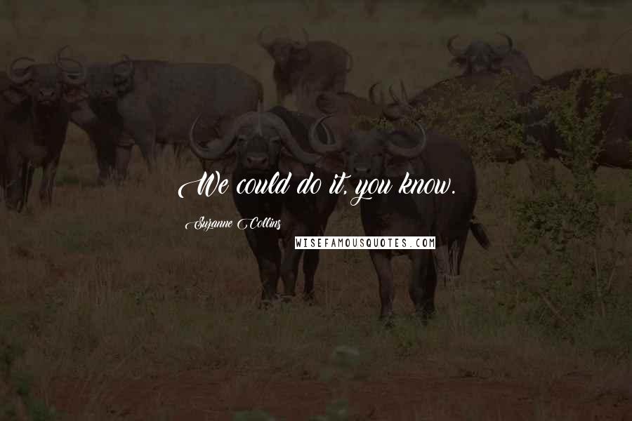 Suzanne Collins Quotes: We could do it, you know.