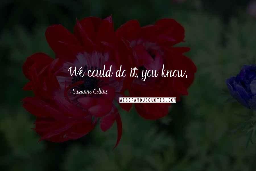 Suzanne Collins Quotes: We could do it, you know.