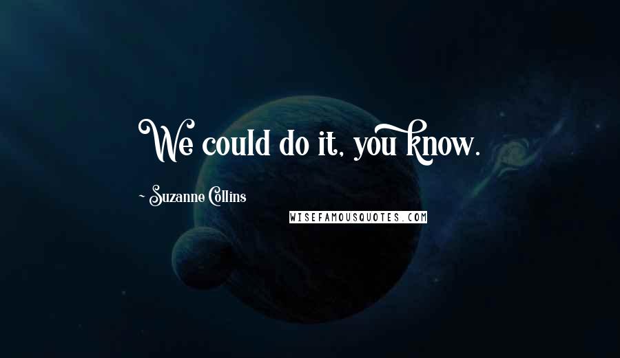Suzanne Collins Quotes: We could do it, you know.