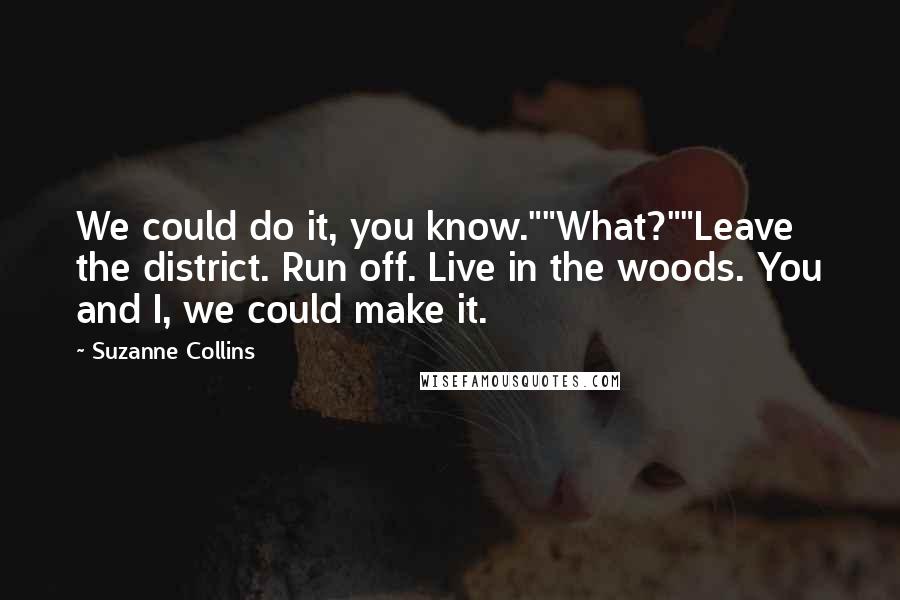 Suzanne Collins Quotes: We could do it, you know.""What?""Leave the district. Run off. Live in the woods. You and I, we could make it.