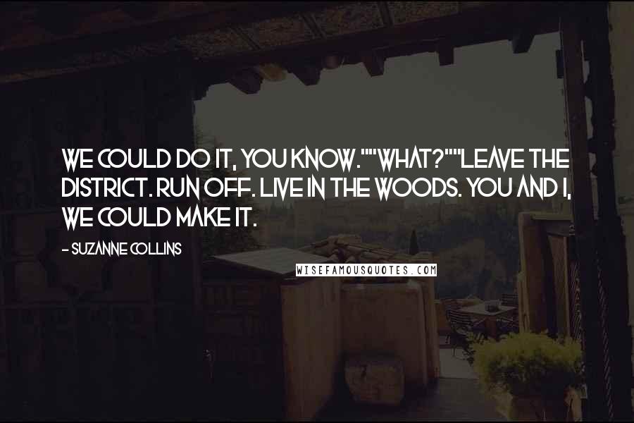 Suzanne Collins Quotes: We could do it, you know.""What?""Leave the district. Run off. Live in the woods. You and I, we could make it.