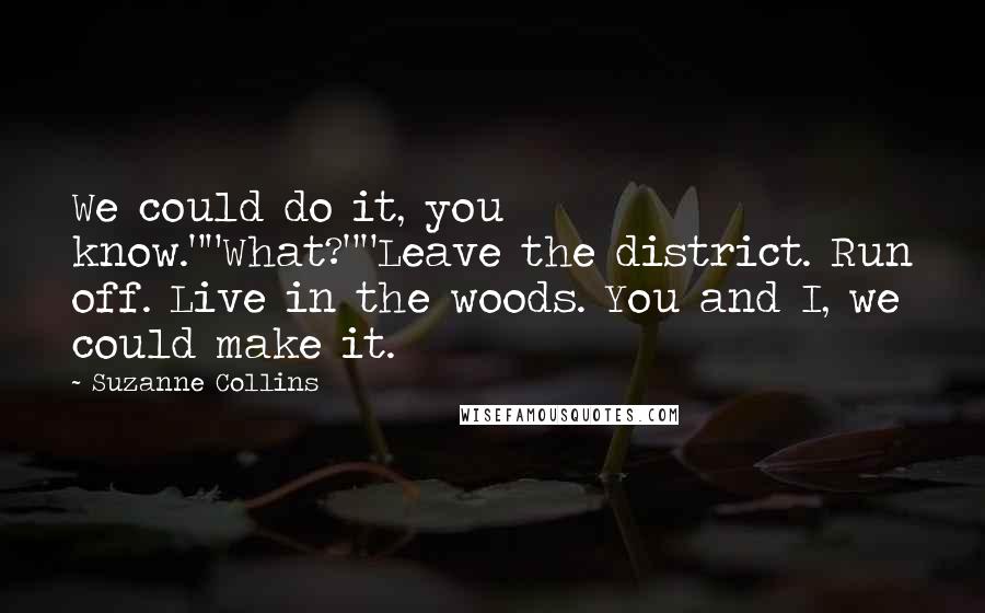 Suzanne Collins Quotes: We could do it, you know.""What?""Leave the district. Run off. Live in the woods. You and I, we could make it.