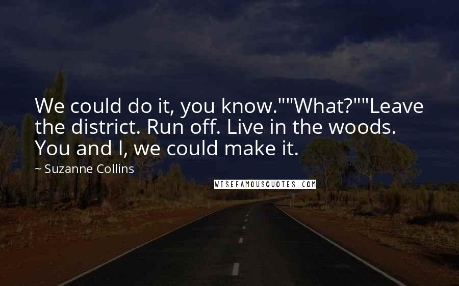 Suzanne Collins Quotes: We could do it, you know.""What?""Leave the district. Run off. Live in the woods. You and I, we could make it.