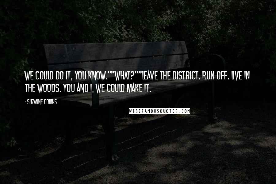 Suzanne Collins Quotes: We could do it, you know.""What?""Leave the district. Run off. Live in the woods. You and I, we could make it.