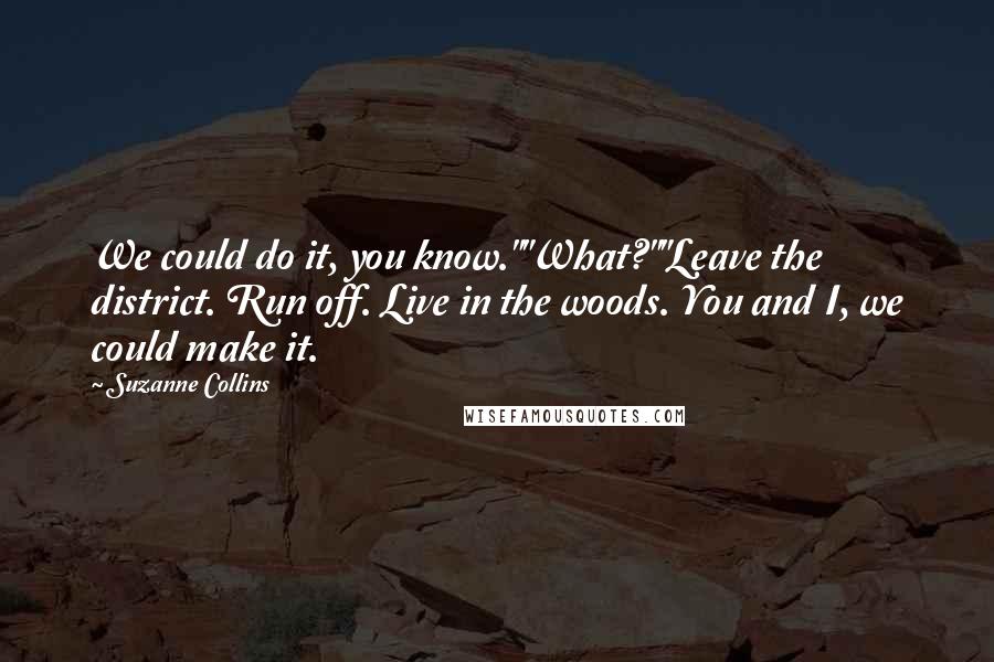 Suzanne Collins Quotes: We could do it, you know.""What?""Leave the district. Run off. Live in the woods. You and I, we could make it.