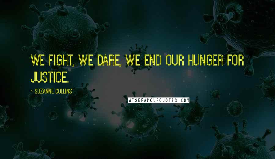 Suzanne Collins Quotes: We fight, we dare, we end our hunger for justice.