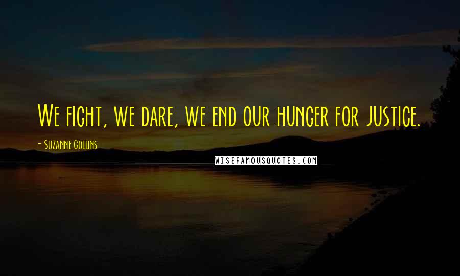 Suzanne Collins Quotes: We fight, we dare, we end our hunger for justice.