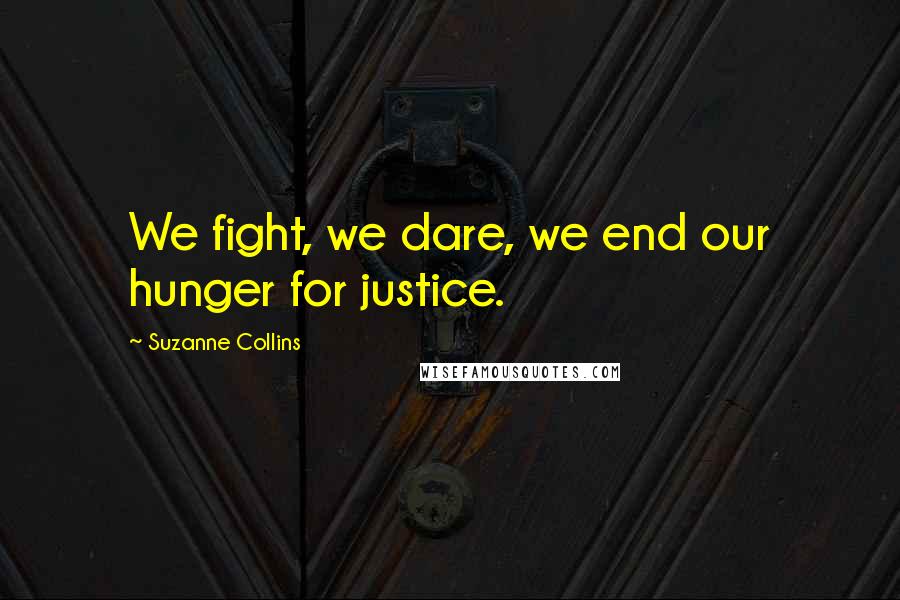 Suzanne Collins Quotes: We fight, we dare, we end our hunger for justice.
