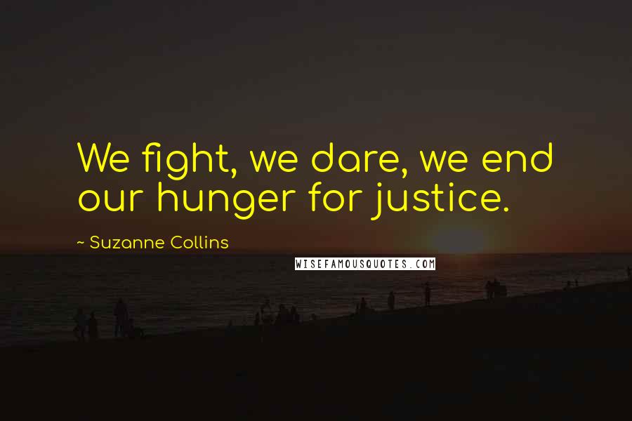 Suzanne Collins Quotes: We fight, we dare, we end our hunger for justice.