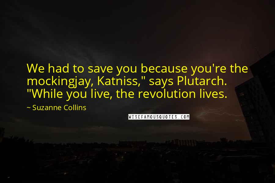 Suzanne Collins Quotes: We had to save you because you're the mockingjay, Katniss," says Plutarch. "While you live, the revolution lives.