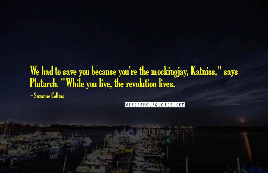 Suzanne Collins Quotes: We had to save you because you're the mockingjay, Katniss," says Plutarch. "While you live, the revolution lives.