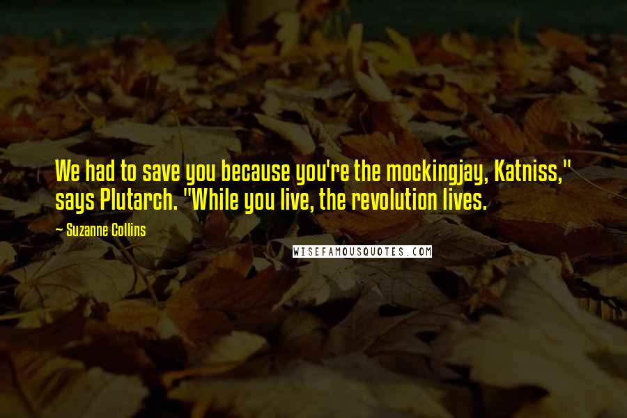 Suzanne Collins Quotes: We had to save you because you're the mockingjay, Katniss," says Plutarch. "While you live, the revolution lives.