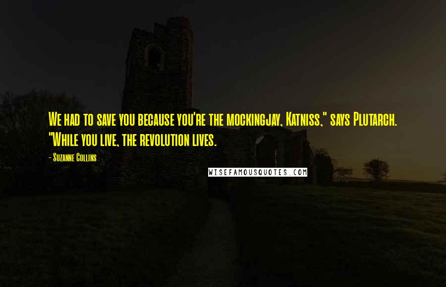 Suzanne Collins Quotes: We had to save you because you're the mockingjay, Katniss," says Plutarch. "While you live, the revolution lives.