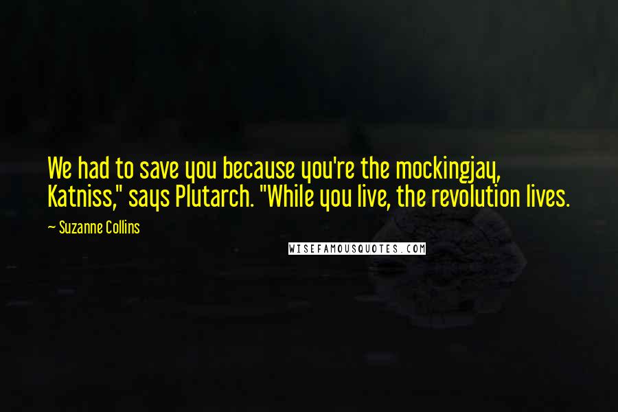 Suzanne Collins Quotes: We had to save you because you're the mockingjay, Katniss," says Plutarch. "While you live, the revolution lives.