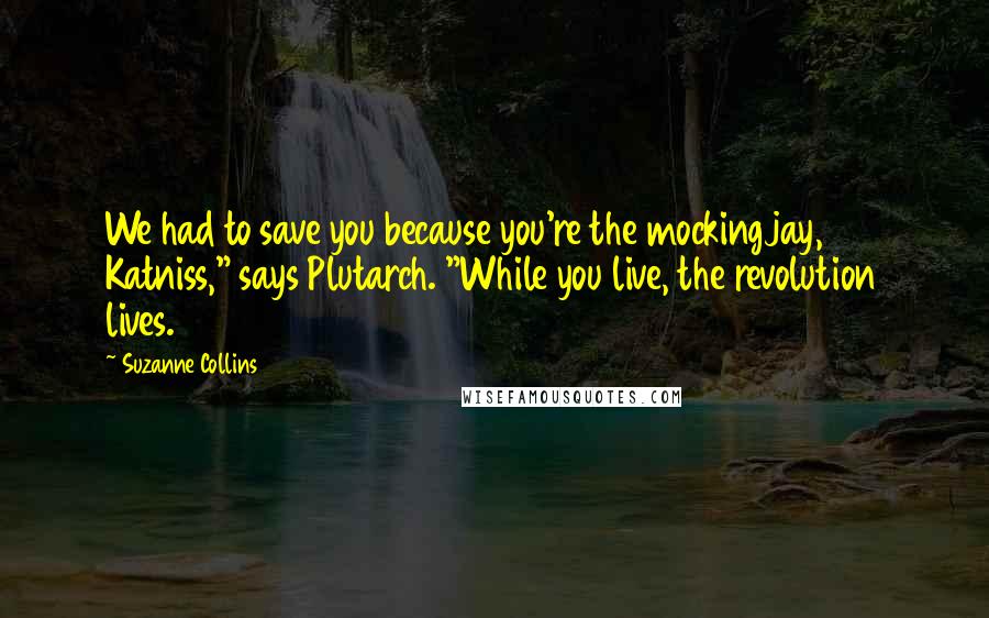 Suzanne Collins Quotes: We had to save you because you're the mockingjay, Katniss," says Plutarch. "While you live, the revolution lives.