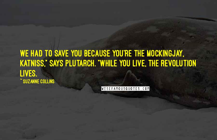 Suzanne Collins Quotes: We had to save you because you're the mockingjay, Katniss," says Plutarch. "While you live, the revolution lives.