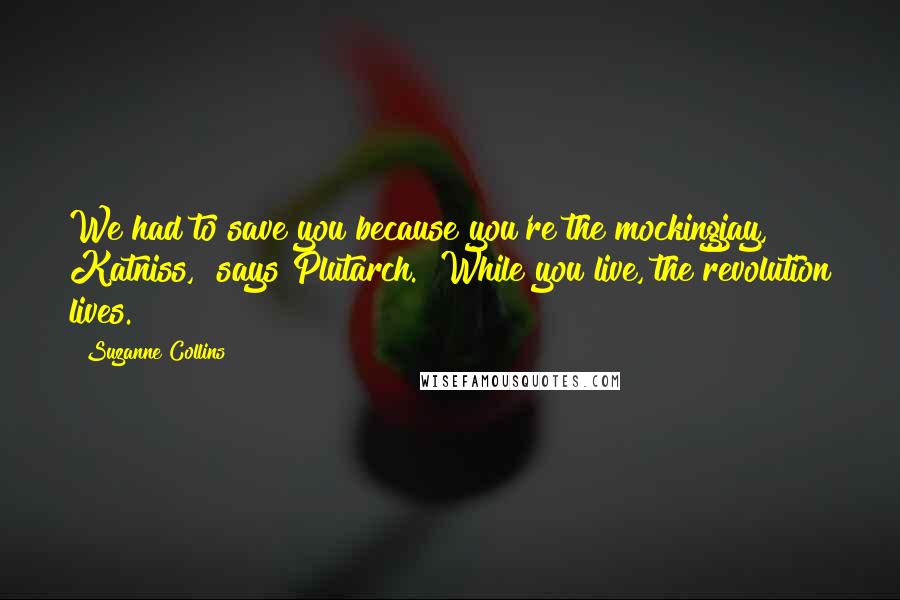Suzanne Collins Quotes: We had to save you because you're the mockingjay, Katniss," says Plutarch. "While you live, the revolution lives.