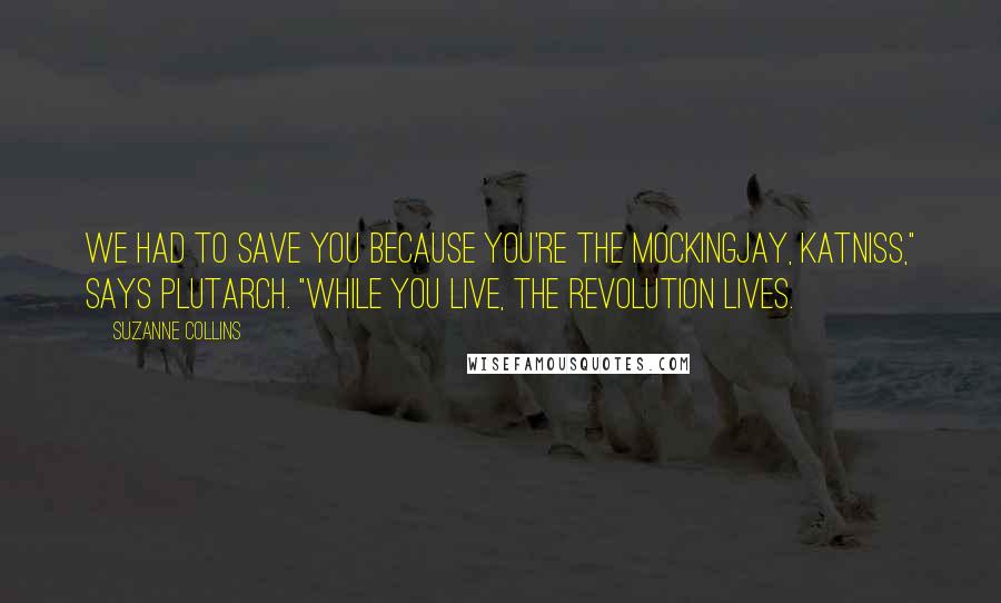 Suzanne Collins Quotes: We had to save you because you're the mockingjay, Katniss," says Plutarch. "While you live, the revolution lives.