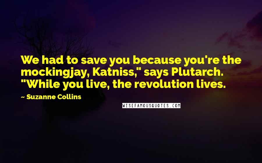 Suzanne Collins Quotes: We had to save you because you're the mockingjay, Katniss," says Plutarch. "While you live, the revolution lives.