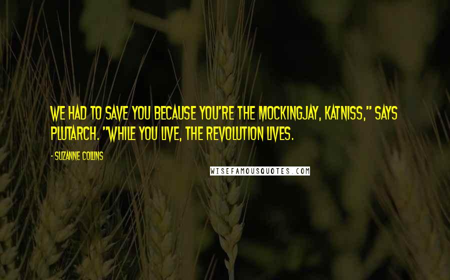 Suzanne Collins Quotes: We had to save you because you're the mockingjay, Katniss," says Plutarch. "While you live, the revolution lives.