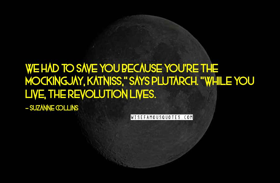 Suzanne Collins Quotes: We had to save you because you're the mockingjay, Katniss," says Plutarch. "While you live, the revolution lives.
