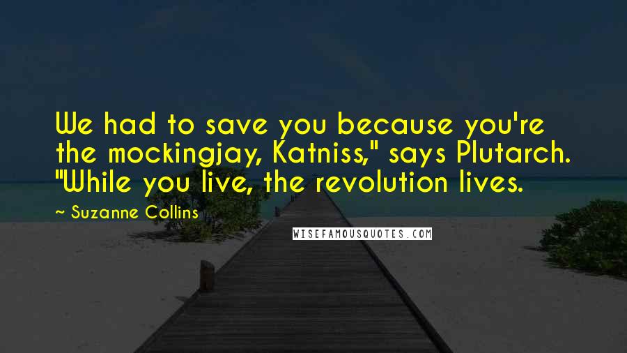 Suzanne Collins Quotes: We had to save you because you're the mockingjay, Katniss," says Plutarch. "While you live, the revolution lives.