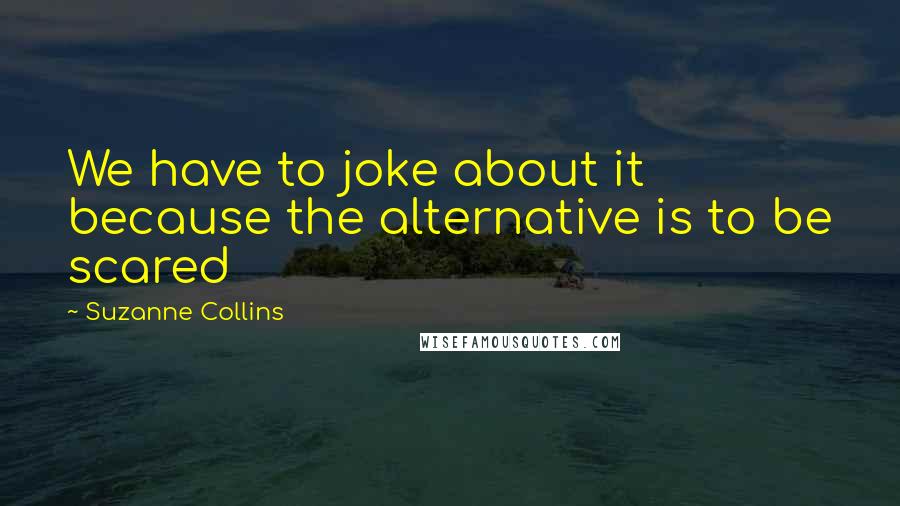 Suzanne Collins Quotes: We have to joke about it because the alternative is to be scared