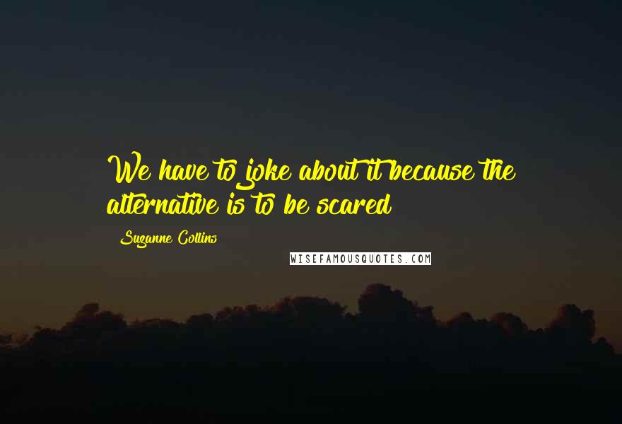 Suzanne Collins Quotes: We have to joke about it because the alternative is to be scared