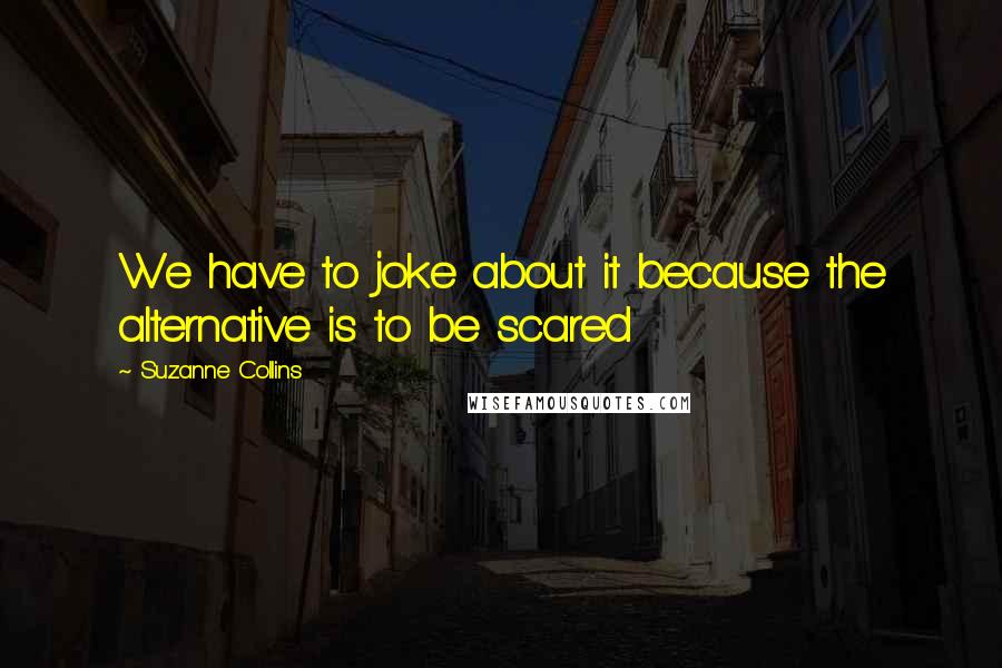 Suzanne Collins Quotes: We have to joke about it because the alternative is to be scared