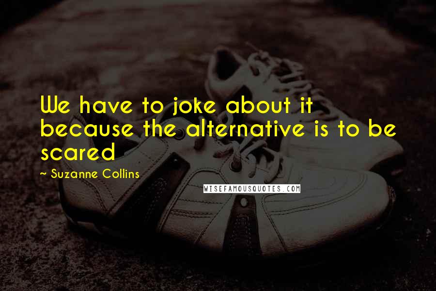 Suzanne Collins Quotes: We have to joke about it because the alternative is to be scared