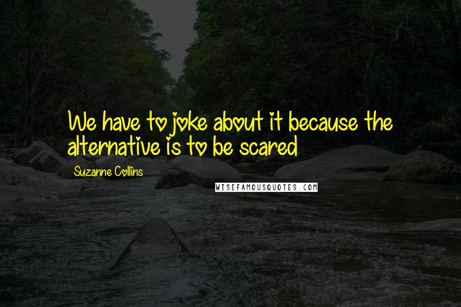 Suzanne Collins Quotes: We have to joke about it because the alternative is to be scared