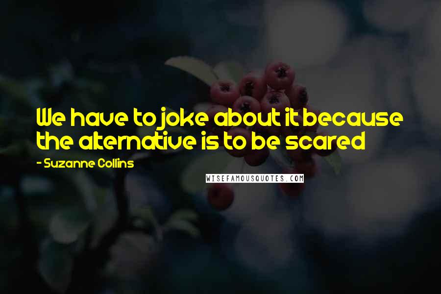 Suzanne Collins Quotes: We have to joke about it because the alternative is to be scared