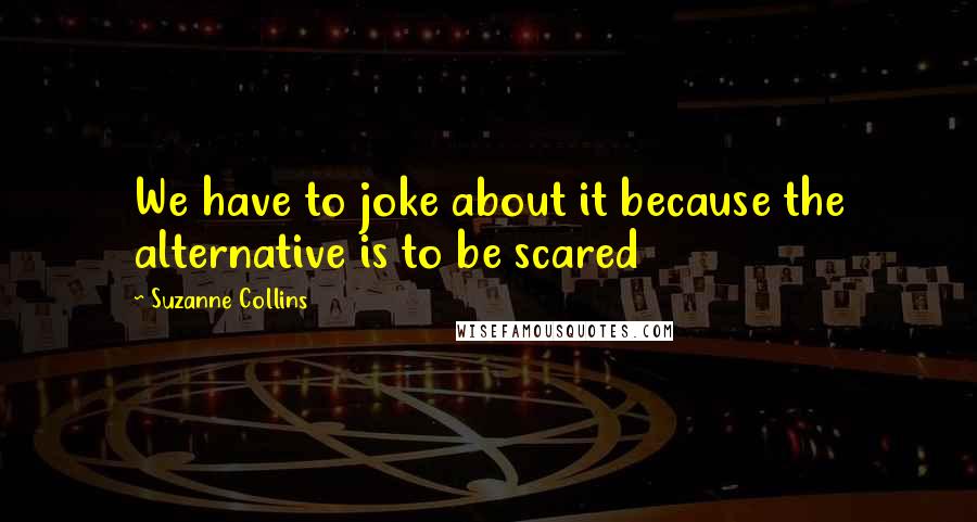Suzanne Collins Quotes: We have to joke about it because the alternative is to be scared