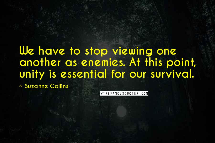 Suzanne Collins Quotes: We have to stop viewing one another as enemies. At this point, unity is essential for our survival.