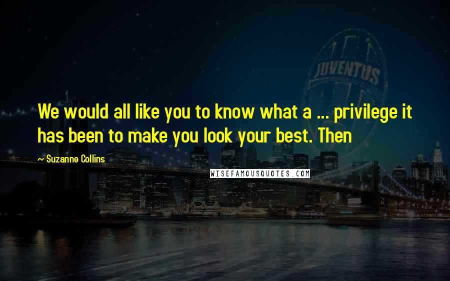 Suzanne Collins Quotes: We would all like you to know what a ... privilege it has been to make you look your best. Then