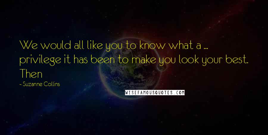 Suzanne Collins Quotes: We would all like you to know what a ... privilege it has been to make you look your best. Then