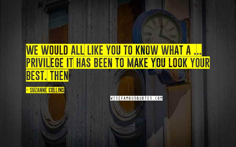 Suzanne Collins Quotes: We would all like you to know what a ... privilege it has been to make you look your best. Then