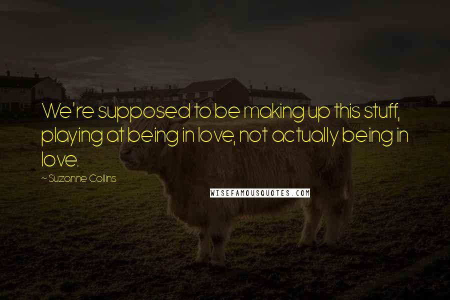 Suzanne Collins Quotes: We're supposed to be making up this stuff, playing at being in love, not actually being in love.