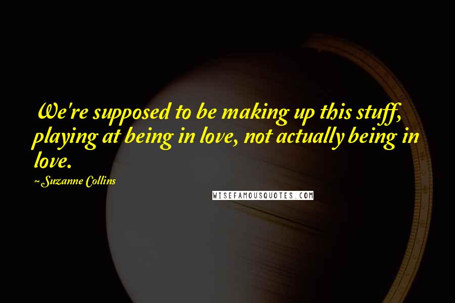 Suzanne Collins Quotes: We're supposed to be making up this stuff, playing at being in love, not actually being in love.