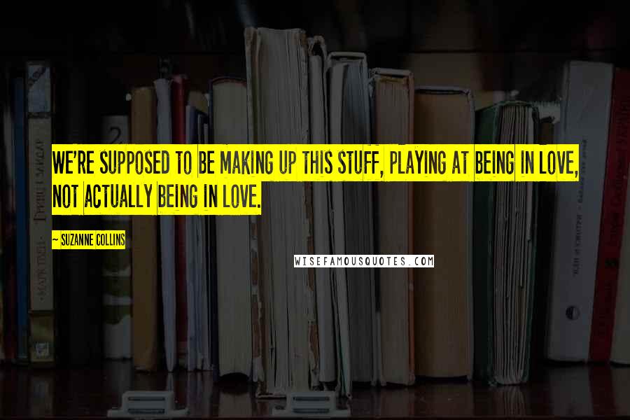 Suzanne Collins Quotes: We're supposed to be making up this stuff, playing at being in love, not actually being in love.