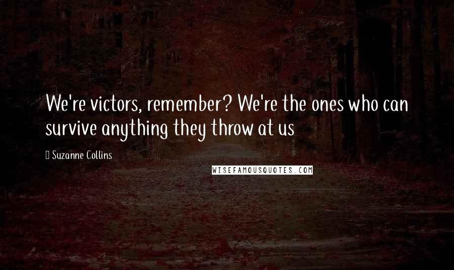 Suzanne Collins Quotes: We're victors, remember? We're the ones who can survive anything they throw at us