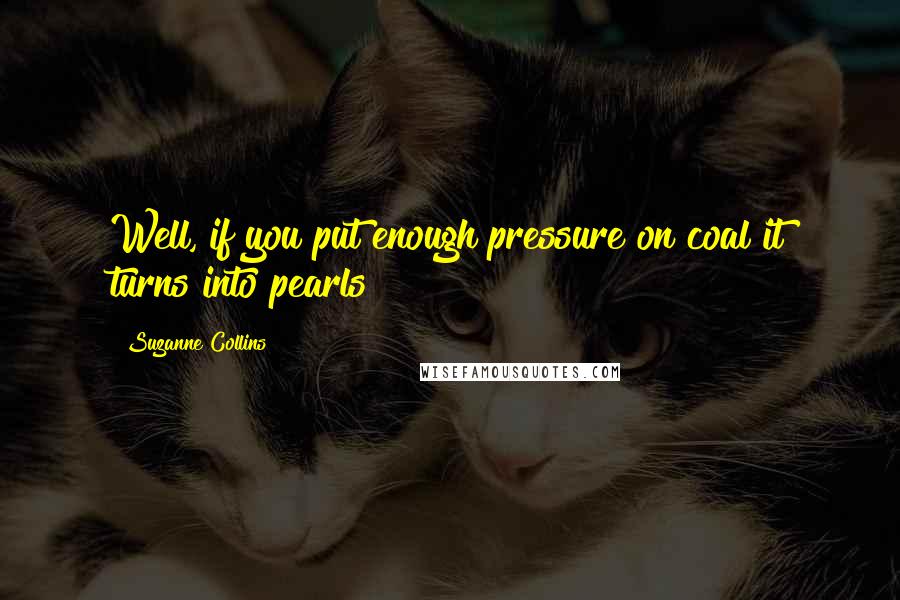 Suzanne Collins Quotes: Well, if you put enough pressure on coal it turns into pearls!