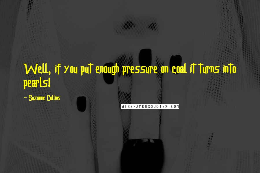 Suzanne Collins Quotes: Well, if you put enough pressure on coal it turns into pearls!