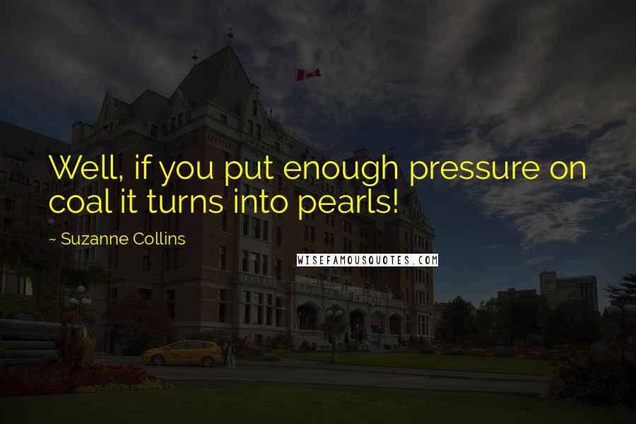 Suzanne Collins Quotes: Well, if you put enough pressure on coal it turns into pearls!